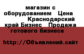 магазин с оборудованием › Цена ­ 250 000 - Краснодарский край Бизнес » Продажа готового бизнеса   